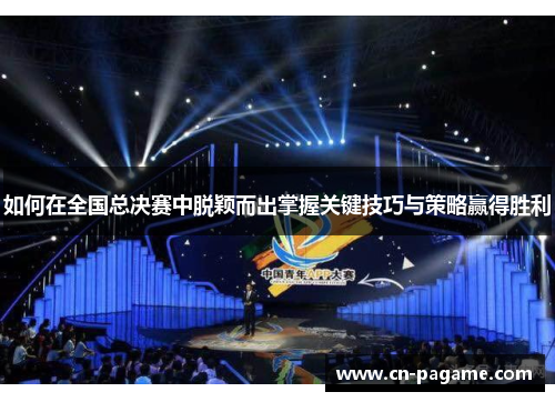 如何在全国总决赛中脱颖而出掌握关键技巧与策略赢得胜利