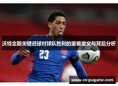 沃特金斯关键进球对球队胜利的重要意义与背后分析