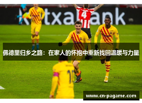 佩德里归乡之路：在家人的怀抱中重新找回温暖与力量