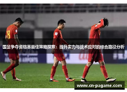 国足争夺资格赛最佳策略探索：提升实力与战术应对的综合路径分析
