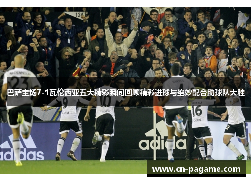 巴萨主场7-1瓦伦西亚五大精彩瞬间回顾精彩进球与绝妙配合助球队大胜