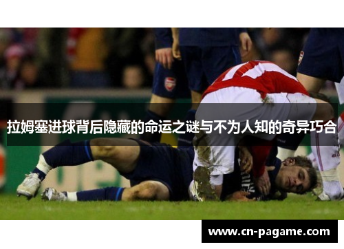 拉姆塞进球背后隐藏的命运之谜与不为人知的奇异巧合