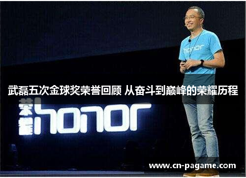 武磊五次金球奖荣誉回顾 从奋斗到巅峰的荣耀历程