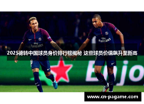 2025德转中国球员身价排行榜揭秘 这些球员价值飙升至新高