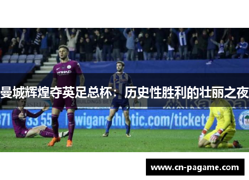 曼城辉煌夺英足总杯：历史性胜利的壮丽之夜