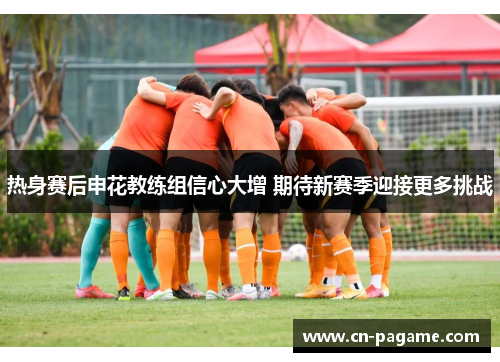 热身赛后申花教练组信心大增 期待新赛季迎接更多挑战