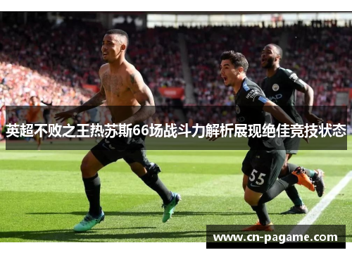 英超不败之王热苏斯66场战斗力解析展现绝佳竞技状态