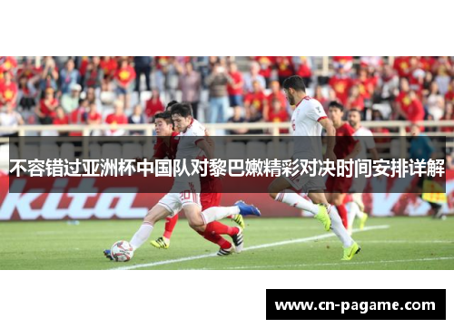 不容错过亚洲杯中国队对黎巴嫩精彩对决时间安排详解