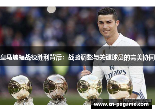 皇马蝙蝠战役胜利背后：战略调整与关键球员的完美协同