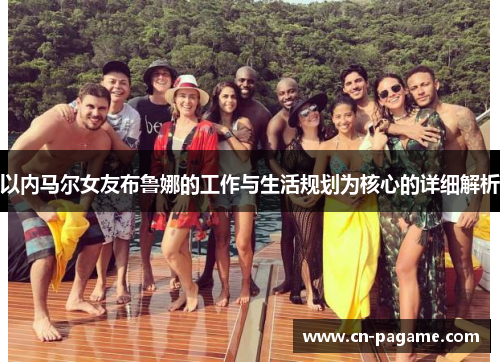 以内马尔女友布鲁娜的工作与生活规划为核心的详细解析