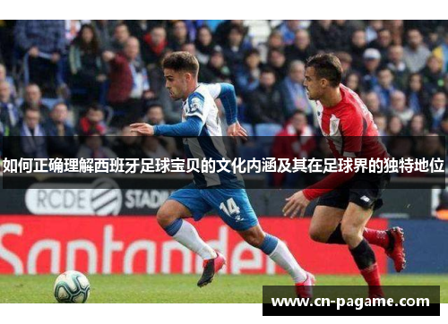 如何正确理解西班牙足球宝贝的文化内涵及其在足球界的独特地位