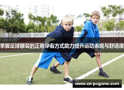 掌握足球服装的正确穿着方式助力提升运动表现与舒适度