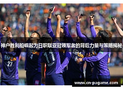 神户胜利船崛起为日职联亚冠领军者的背后力量与策略揭秘