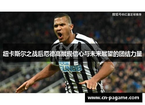 纽卡斯尔之战后厄德高展现信心与未来展望的团结力量