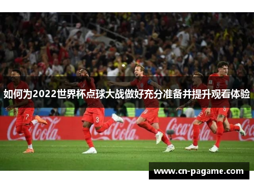 如何为2022世界杯点球大战做好充分准备并提升观看体验