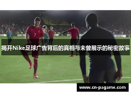 揭开Nike足球广告背后的真相与未曾展示的秘密故事