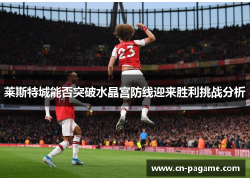 莱斯特城能否突破水晶宫防线迎来胜利挑战分析