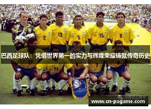 巴西足球队：凭借世界第一的实力与辉煌荣耀铸就传奇历史