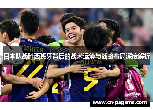 日本队战胜西班牙背后的战术运筹与战略布局深度解析