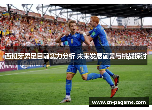 西班牙男足目前实力分析 未来发展前景与挑战探讨