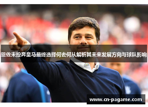 恩佐未投奔皇马最终选择何去何从解析其未来发展方向与球队影响