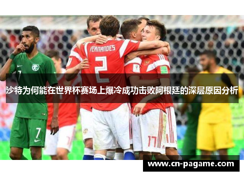 沙特为何能在世界杯赛场上爆冷成功击败阿根廷的深层原因分析