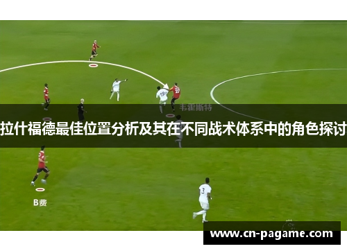 拉什福德最佳位置分析及其在不同战术体系中的角色探讨