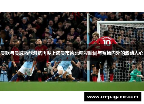 曼联与曼城激烈对抗再度上演曼市德比精彩瞬间与赛场内外的激动人心