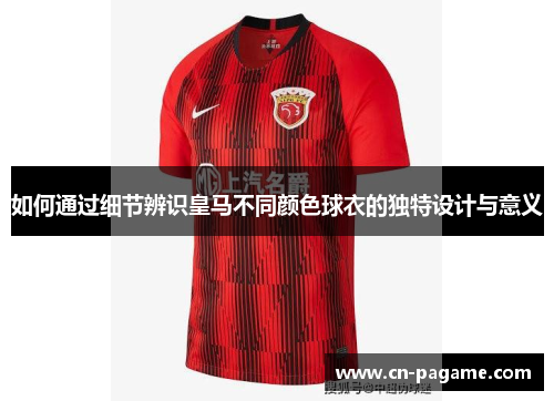 如何通过细节辨识皇马不同颜色球衣的独特设计与意义