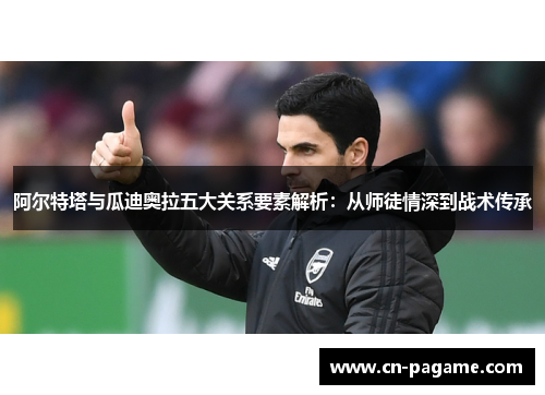 阿尔特塔与瓜迪奥拉五大关系要素解析：从师徒情深到战术传承