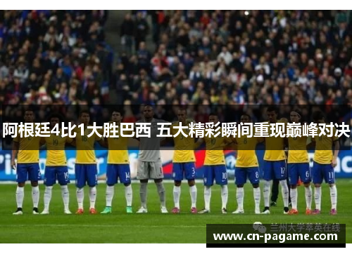 阿根廷4比1大胜巴西 五大精彩瞬间重现巅峰对决