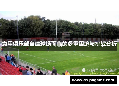 意甲俱乐部自建球场面临的多重困境与挑战分析