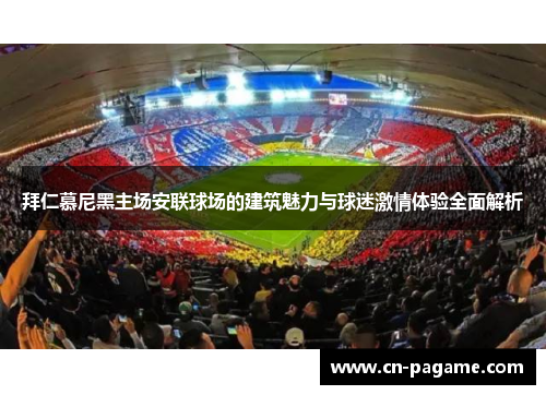 拜仁慕尼黑主场安联球场的建筑魅力与球迷激情体验全面解析