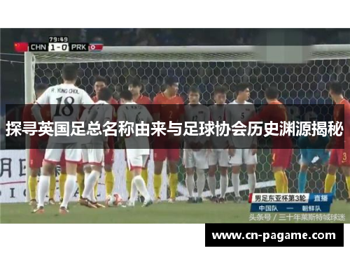 探寻英国足总名称由来与足球协会历史渊源揭秘
