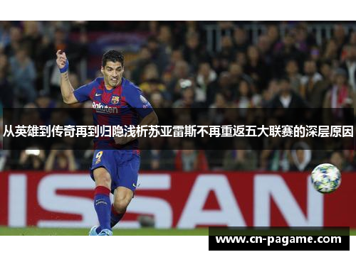 从英雄到传奇再到归隐浅析苏亚雷斯不再重返五大联赛的深层原因