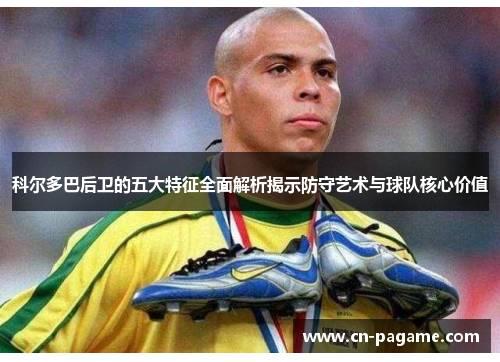 科尔多巴后卫的五大特征全面解析揭示防守艺术与球队核心价值