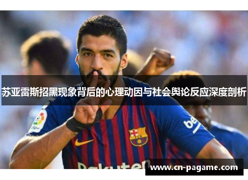 苏亚雷斯招黑现象背后的心理动因与社会舆论反应深度剖析