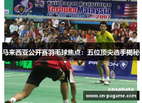 马来西亚公开赛羽毛球焦点：五位顶尖选手揭秘
