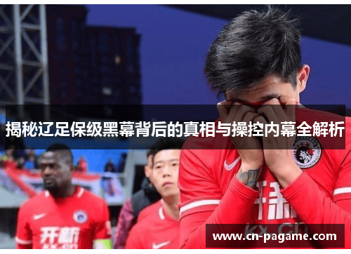 揭秘辽足保级黑幕背后的真相与操控内幕全解析