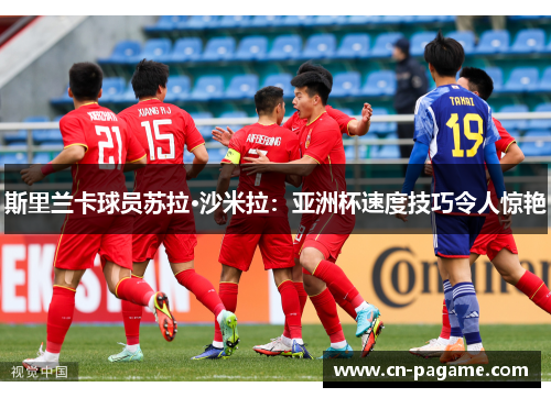 斯里兰卡球员苏拉·沙米拉：亚洲杯速度技巧令人惊艳