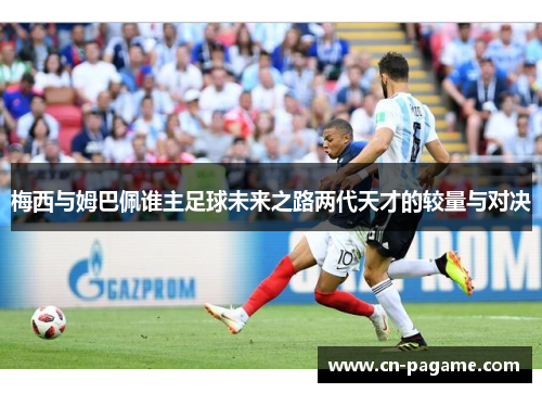 梅西与姆巴佩谁主足球未来之路两代天才的较量与对决