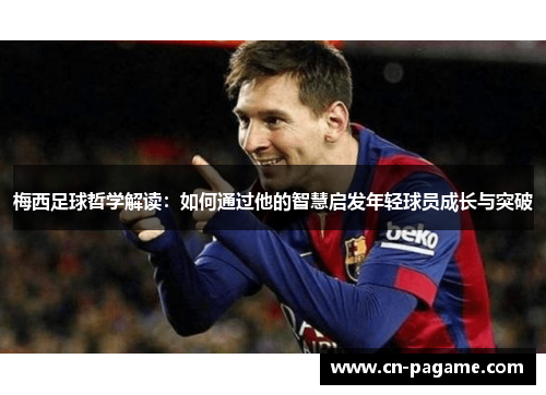 梅西足球哲学解读：如何通过他的智慧启发年轻球员成长与突破