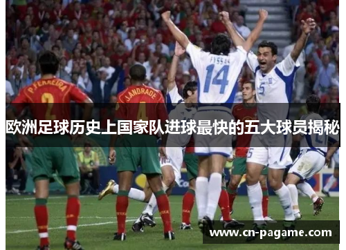 欧洲足球历史上国家队进球最快的五大球员揭秘