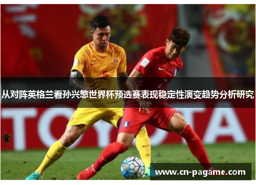 从对阵英格兰看孙兴慜世界杯预选赛表现稳定性演变趋势分析研究