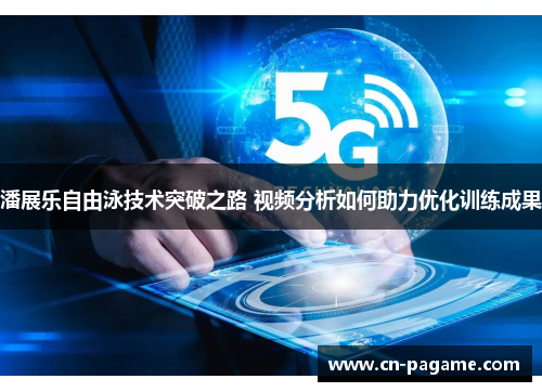 潘展乐自由泳技术突破之路 视频分析如何助力优化训练成果