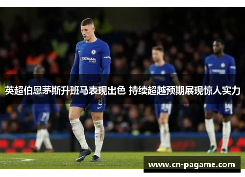 英超伯恩茅斯升班马表现出色 持续超越预期展现惊人实力
