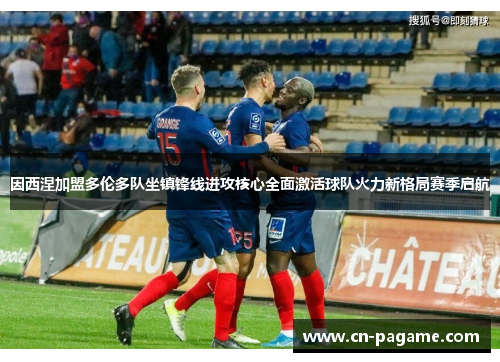 因西涅加盟多伦多队坐镇锋线进攻核心全面激活球队火力新格局赛季启航