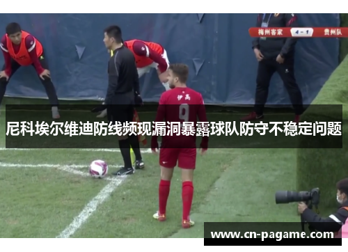 尼科埃尔维迪防线频现漏洞暴露球队防守不稳定问题
