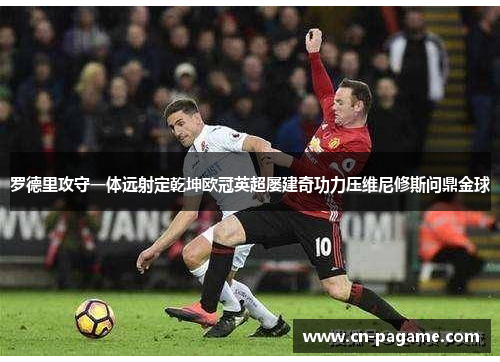 罗德里攻守一体远射定乾坤欧冠英超屡建奇功力压维尼修斯问鼎金球