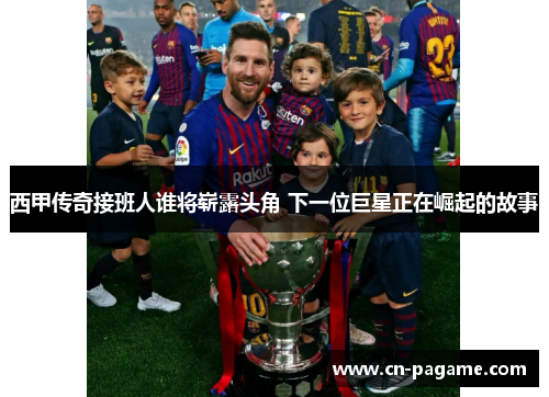 西甲传奇接班人谁将崭露头角 下一位巨星正在崛起的故事
